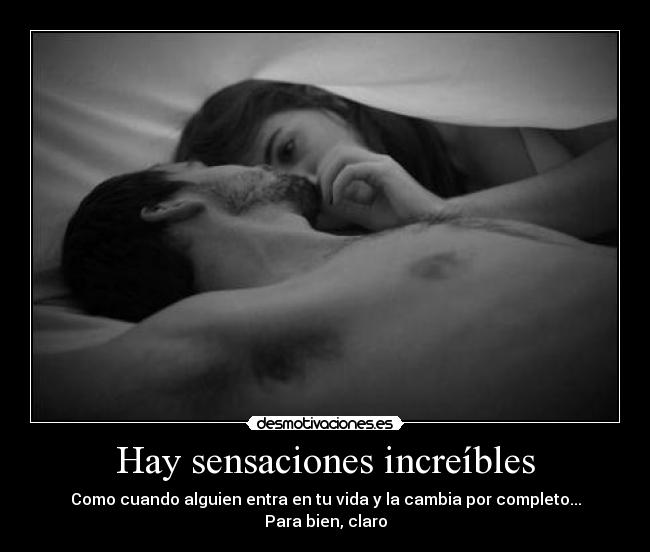 Hay sensaciones increíbles - Como cuando alguien entra en tu vida y la cambia por completo...
Para bien, claro
