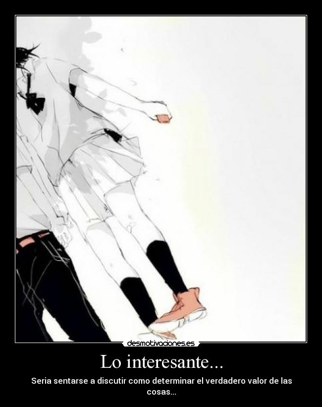 Lo interesante... - Seria sentarse a discutir como determinar el verdadero valor de las cosas...