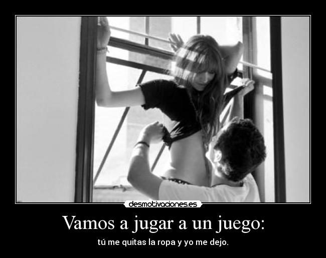 Vamos a jugar a un juego: - tú me quitas la ropa y yo me dejo.