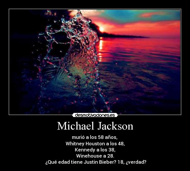 Michael Jackson - murió a los 58 años,
Whitney Houston a los 48,
Kennedy a los 38,
Winehouse a 28.
¿Qué edad tiene Justin Bieber? 18, ¿verdad?