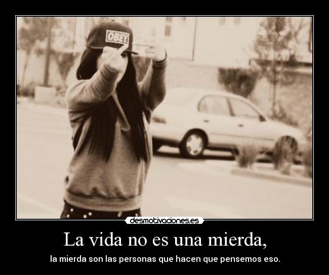 La vida no es una mierda, - la mierda son las personas que hacen que pensemos eso.