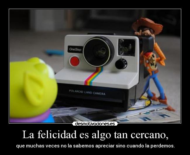 La felicidad es algo tan cercano, -