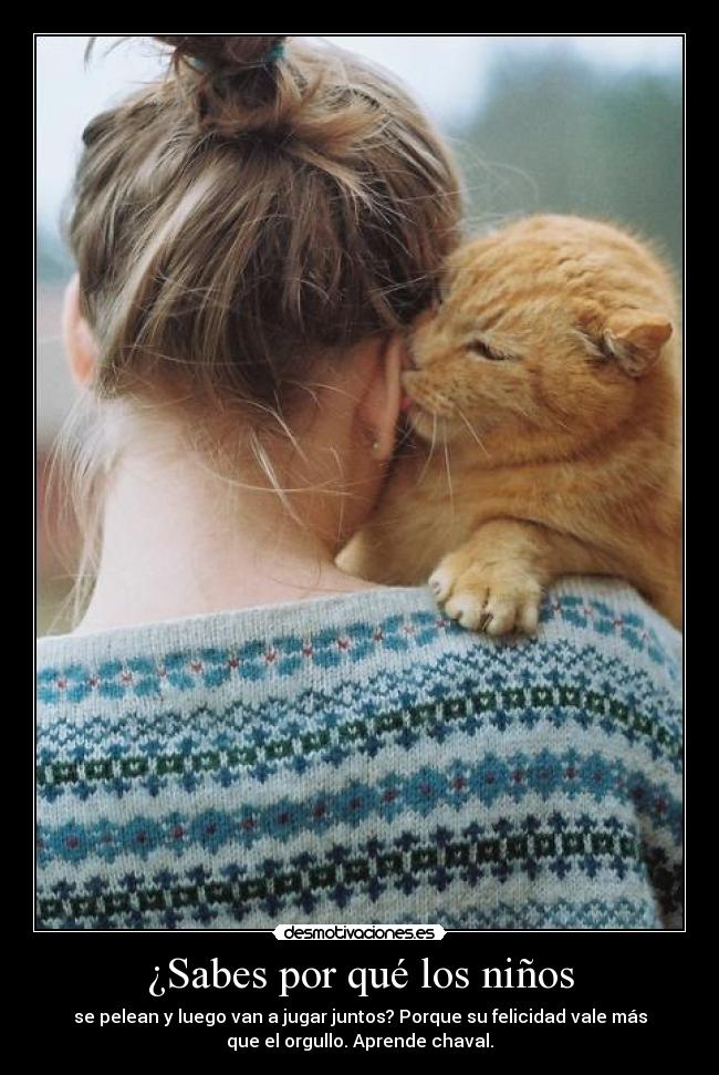 ¿Sabes por qué los niños - se pelean y luego van a jugar juntos? Porque su felicidad vale más
que el orgullo. Aprende chaval.