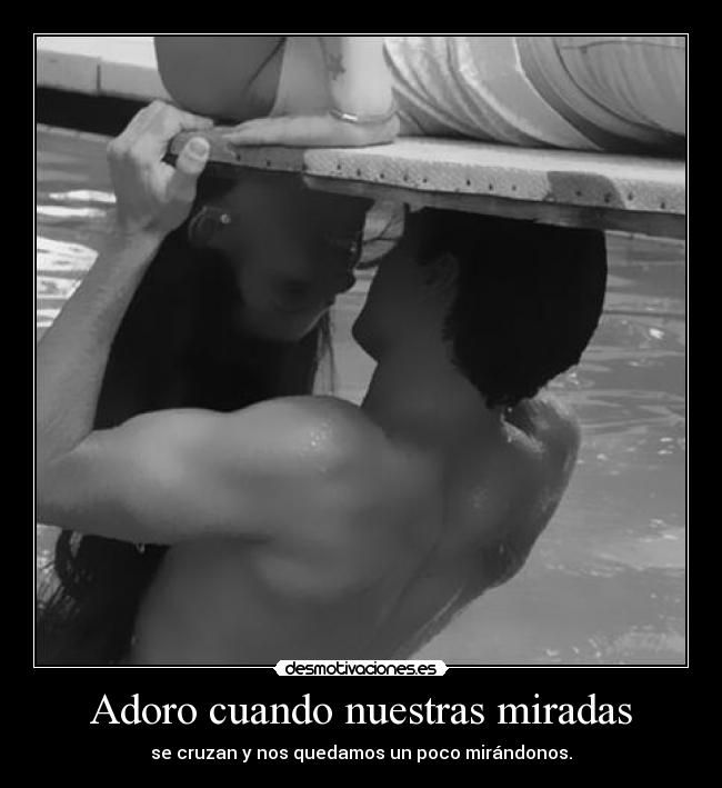 Adoro cuando nuestras miradas - se cruzan y nos quedamos un poco mirándonos.