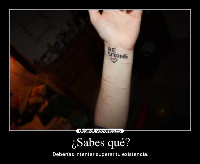¿Sabes qué? - Deberías intentar superar tu existencia.
