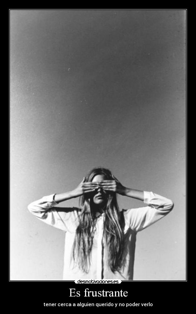 Es frustrante - tener cerca a alguien querido y no poder verlo