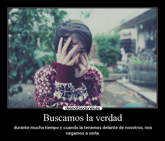 Buscamos la verdad - durante mucho tiempo y cuando la tenemos delante de nosotros, nos
negamos a verla.