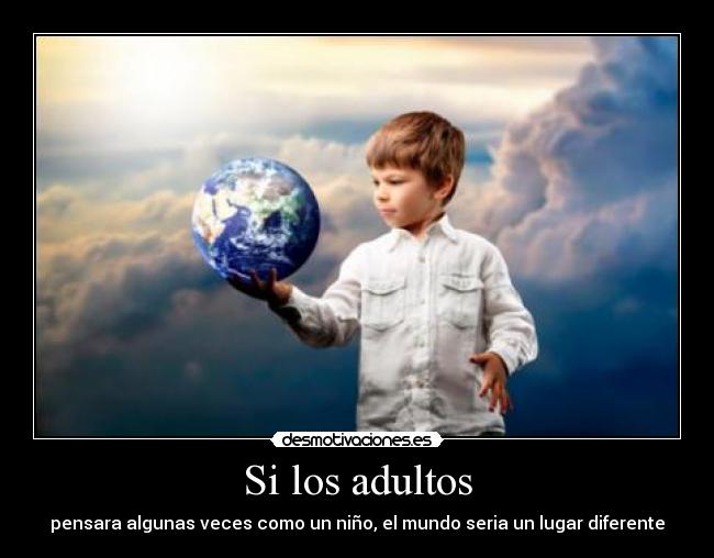 Si los adultos - pensara algunas veces como un niño, el mundo seria un lugar diferente