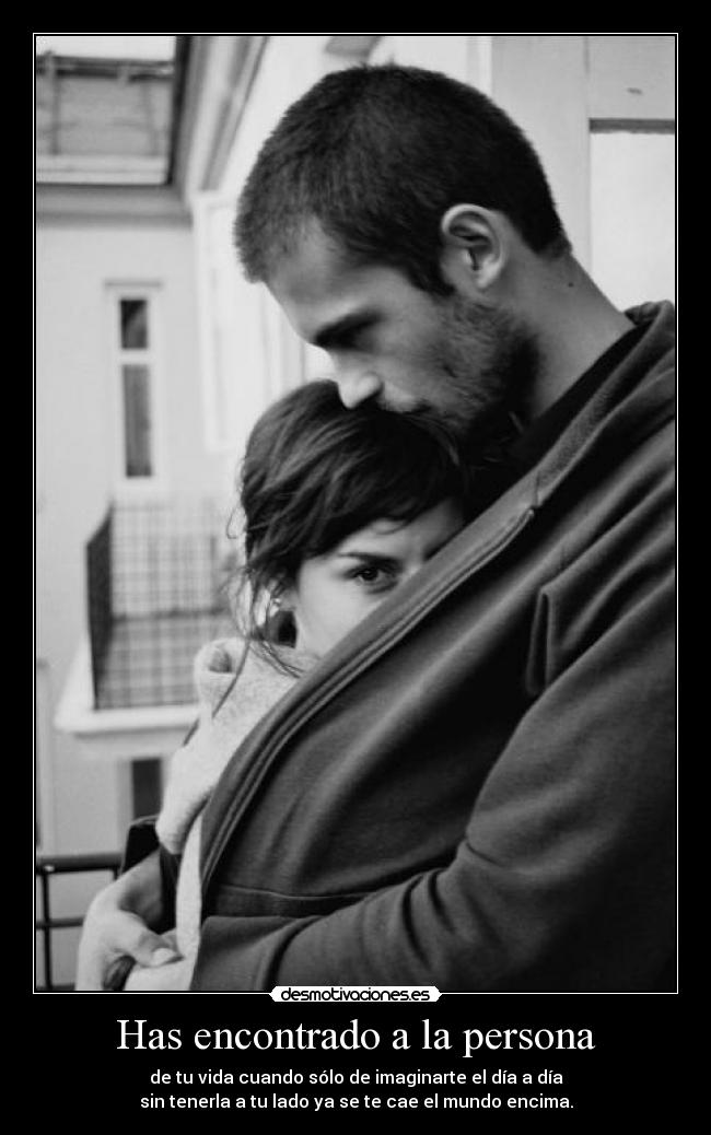 Has encontrado a la persona - de tu vida cuando sólo de imaginarte el día a día
sin tenerla a tu lado ya se te cae el mundo encima.