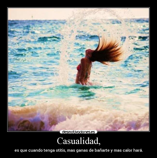 Casualidad, - es que cuando tenga otitis, mas ganas de bañarte y mas calor hará.