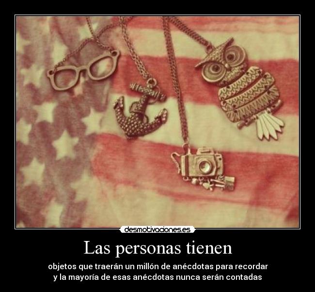 Las personas tienen - objetos que traerán un millón de anécdotas para recordar
y la mayoría de esas anécdotas nunca serán contadas