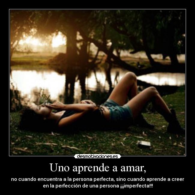Uno aprende a amar, - no cuando encuentra a la persona perfecta, sino cuando aprende a creer
en la perfección de una persona ¡¡¡imperfecta!!!