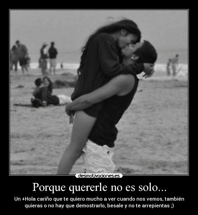 Porque quererle no es solo... - Un +Hola cariño que te quiero mucho a ver cuando nos vemos, también
quieras o no hay que demostrarlo, besale y no te arrepientas ;)