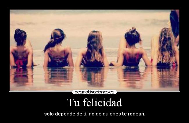 Tu felicidad - solo depende de tí, no de quienes te rodean.