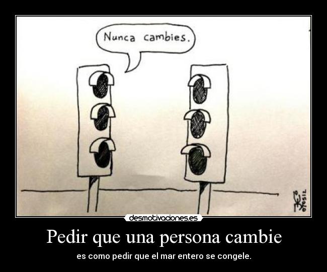Pedir que una persona cambie - es como pedir que el mar entero se congele.