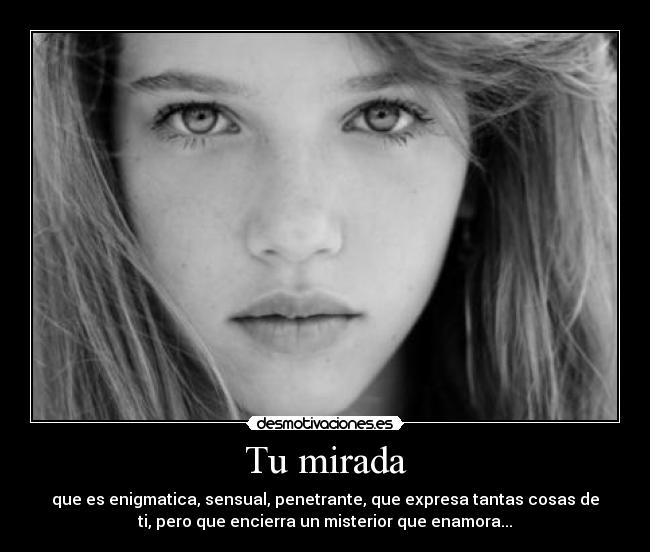 Tu mirada - que es enigmatica, sensual, penetrante, que expresa tantas cosas de
ti, pero que encierra un misterior que enamora...