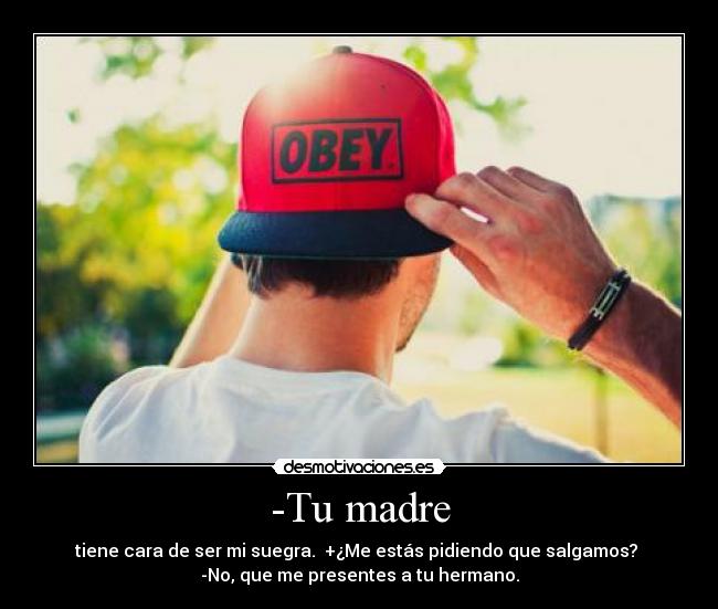 -Tu madre - tiene cara de ser mi suegra.  +¿Me estás pidiendo que salgamos? 
-No, que me presentes a tu hermano.