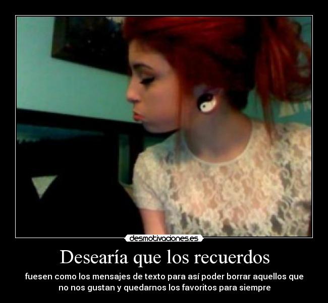 Desearía que los recuerdos - fuesen como los mensajes de texto para así poder borrar aquellos que
no nos gustan y quedarnos los favoritos para siempre