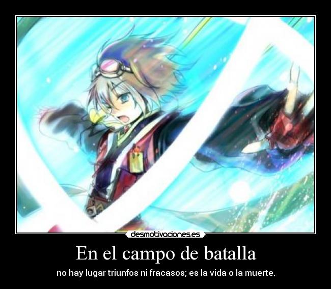 En el campo de batalla - no hay lugar triunfos ni fracasos; es la vida o la muerte.