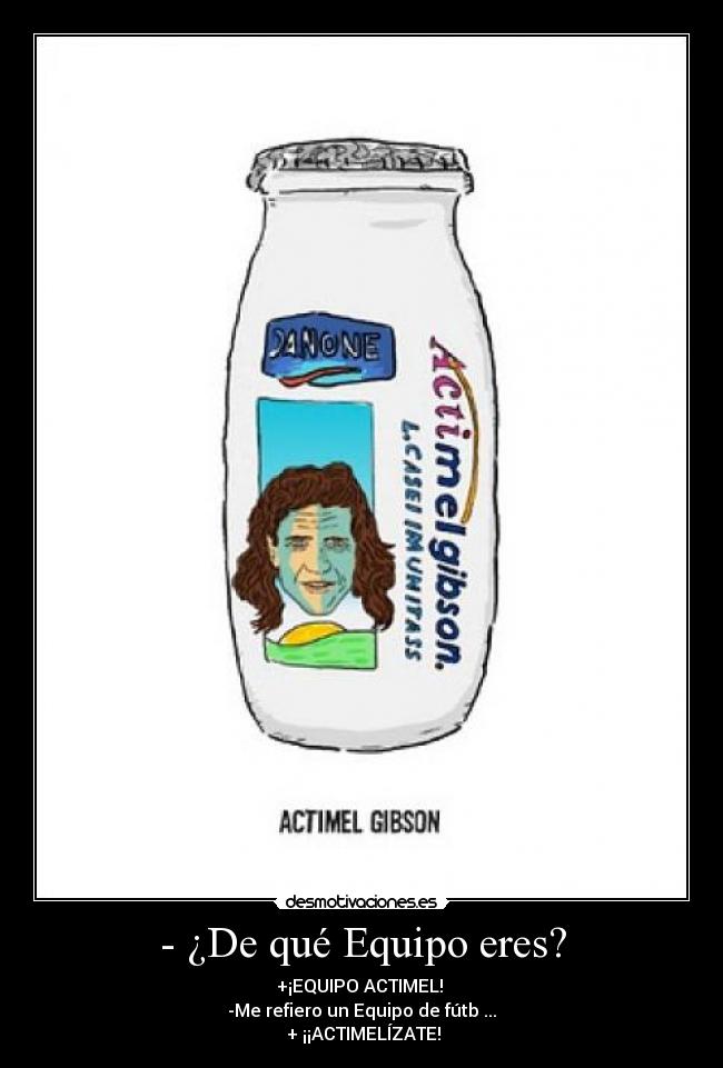 - ¿De qué Equipo eres? - +¡EQUIPO ACTIMEL! 
-Me refiero un Equipo de fútb ...
 + ¡¡ACTIMELÍZATE!