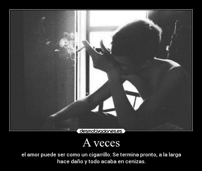 A veces - el amor puede ser como un cigarrillo. Se termina pronto, a la larga
hace daño y todo acaba en cenizas.