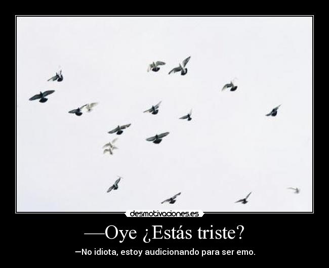 —Oye ¿Estás triste? - —No idiota, estoy audicionando para ser emo.