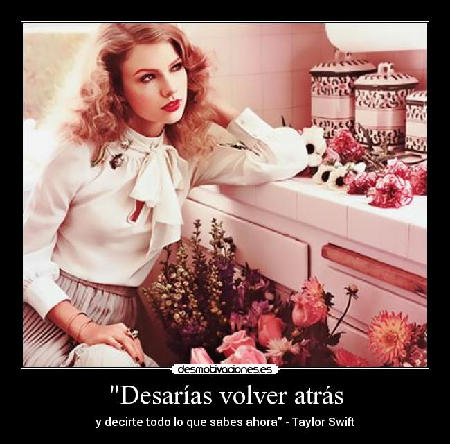 Desarías volver atrás - y decirte todo lo que sabes ahora - Taylor Swift