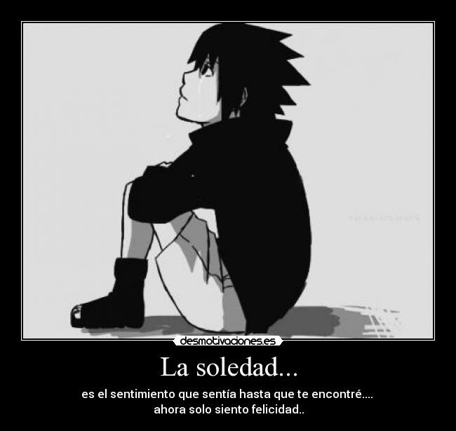 La soledad... - es el sentimiento que sentía hasta que te encontré....
ahora solo siento felicidad..