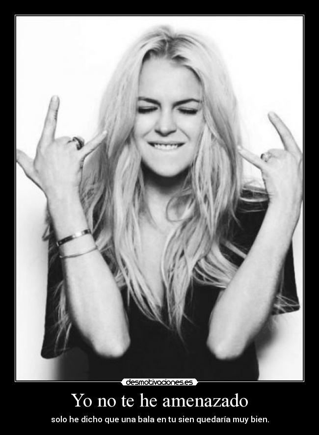 Yo no te he amenazado - solo he dicho que una bala en tu sien quedaría muy bien.