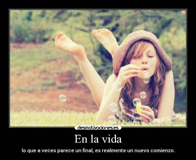 En la vida - lo que a veces parece un final, es realmente un nuevo comienzo.