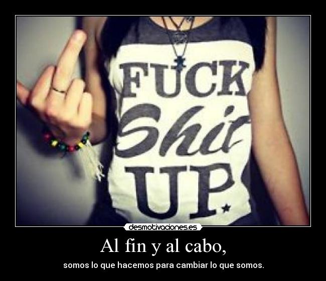 Al fin y al cabo, - somos lo que hacemos para cambiar lo que somos.