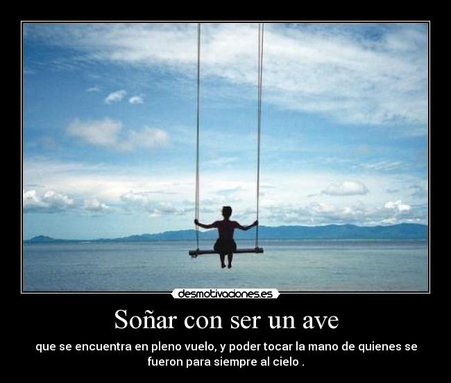Soñar con ser un ave - que se encuentra en pleno vuelo, y poder tocar la mano de quienes se
fueron para siempre al cielo .