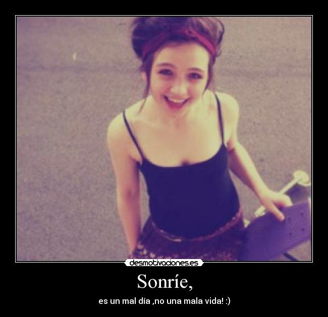 Sonríe, - es un mal día ,no una mala vida! :)