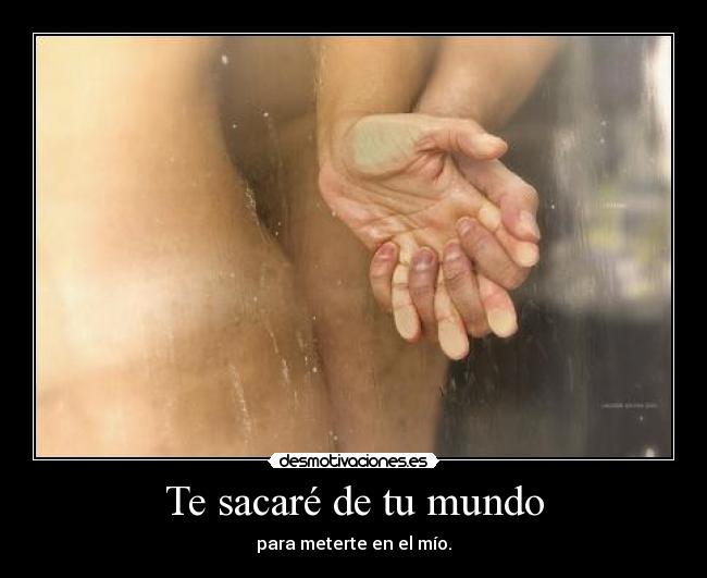 Te sacaré de tu mundo - para meterte en el mío.