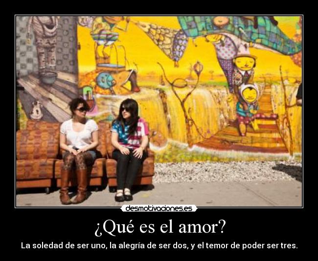 ¿Qué es el amor? - La soledad de ser uno, la alegría de ser dos, y el temor de poder ser tres.