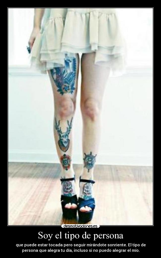 Soy el tipo de persona - que puede estar tocada pero seguir mirándote sonriente. El tipo de
persona que alegra tu día, incluso si no puedo alegrar el mío.