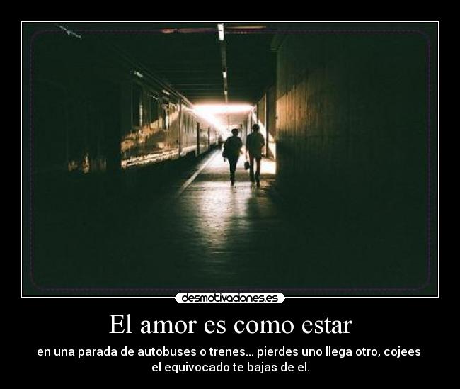 El amor es como estar - en una parada de autobuses o trenes... pierdes uno llega otro, cojees 
el equivocado te bajas de el.