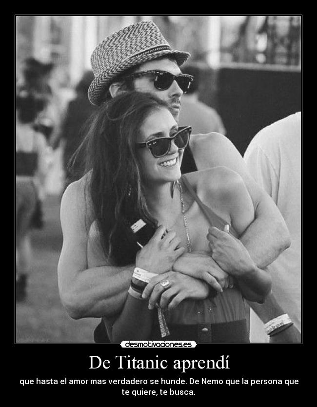 De Titanic aprendí - que hasta el amor mas verdadero se hunde. De Nemo que la persona que
te quiere, te busca.