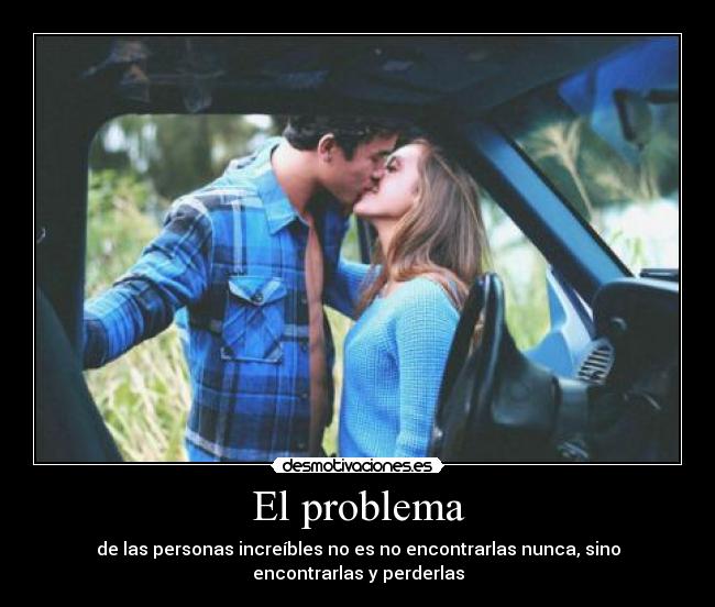 El problema - de las personas increíbles no es no encontrarlas nunca, sino
encontrarlas y perderlas