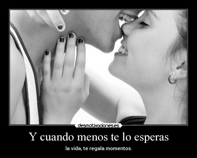 Y cuando menos te lo esperas - la vida, te regala momentos.