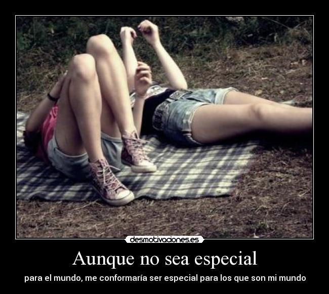 Aunque no sea especial - para el mundo, me conformaría ser especial para los que son mi mundo