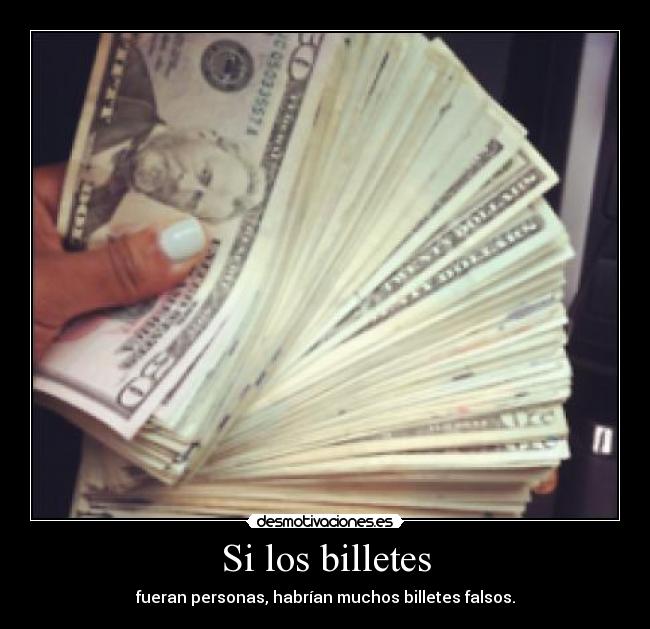 Si los billetes - fueran personas, habrían muchos billetes falsos.