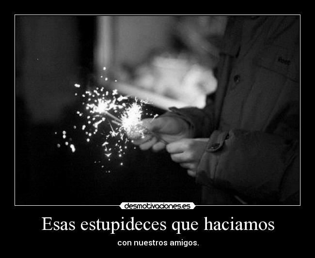 Esas estupideces que haciamos - con nuestros amigos.