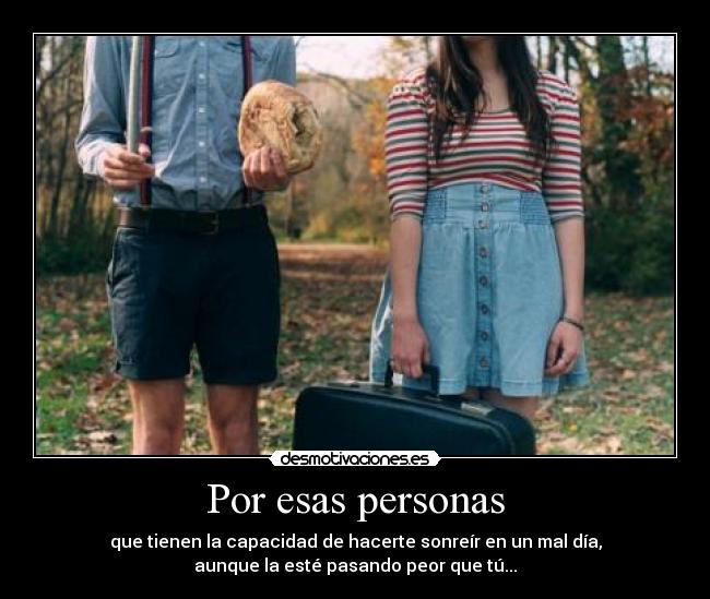 Por esas personas - que tienen la capacidad de hacerte sonreír en un mal día,
aunque la esté pasando peor que tú...