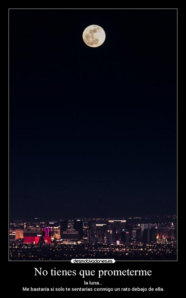 No tienes que prometerme - la luna...
Me bastaría si solo te sentarías conmigo un rato debajo de ella.