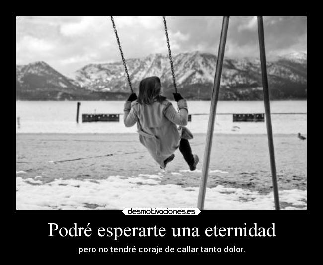 Podré esperarte una eternidad - pero no tendré coraje de callar tanto dolor.