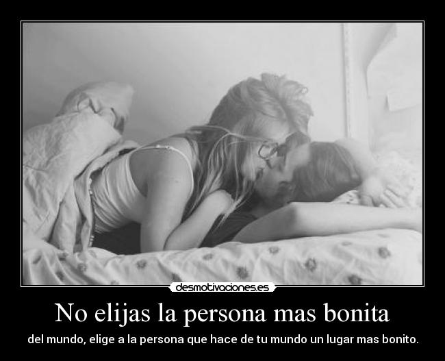 No elijas la persona mas bonita - del mundo, elige a la persona que hace de tu mundo un lugar mas bonito.