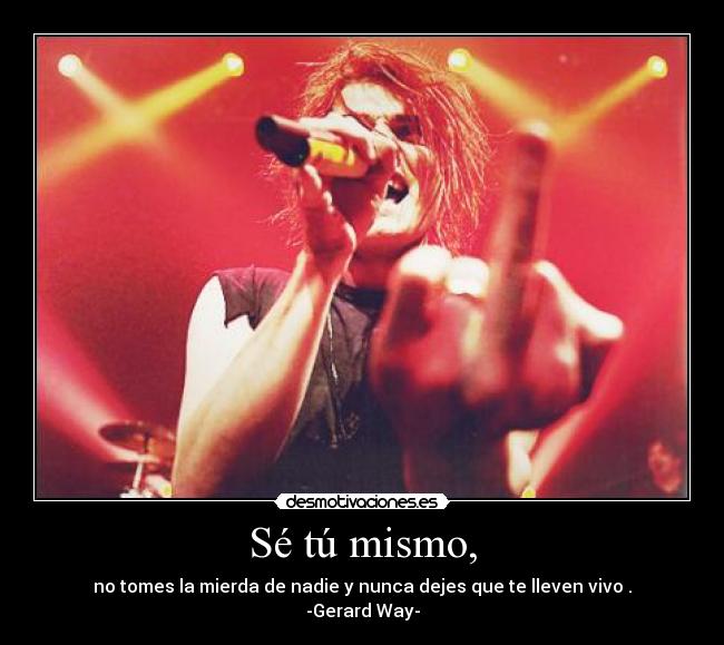 Sé tú mismo, - no tomes la mierda de nadie y nunca dejes que te lleven vivo .
-Gerard Way-