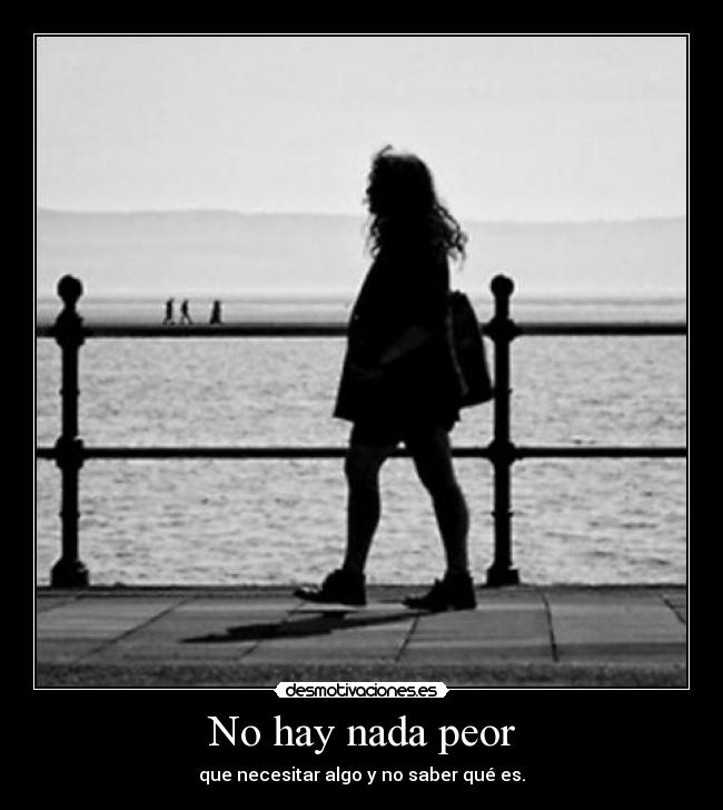 No hay nada peor - que necesitar algo y no saber qué es.