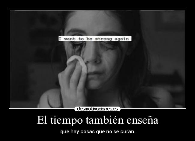 El tiempo también enseña - que hay cosas que no se curan.